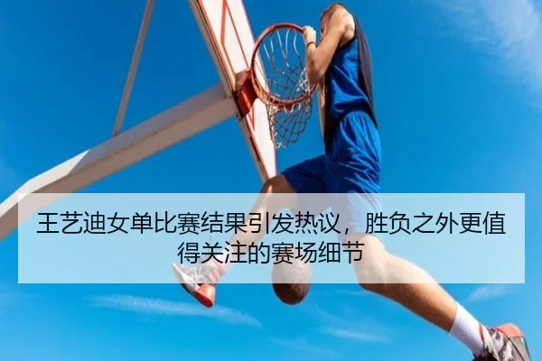 王艺迪女单比赛结果引发热议，胜负之外更值得关注的赛场细节